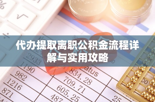 新平代办提取离职公积金流程详解与实用攻略