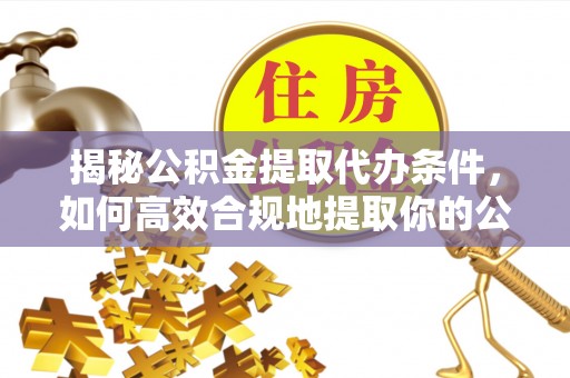 新平揭秘公积金提取代办条件，如何高效合规地提取你的公积金