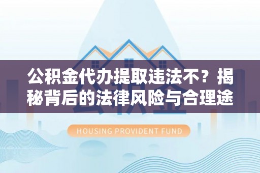 新平公积金代办提取违法不？揭秘背后的法律风险与合理途径