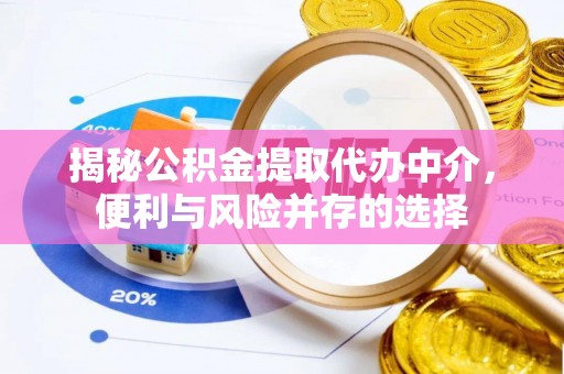 新平揭秘公积金提取代办中介，便利与风险并存的选择