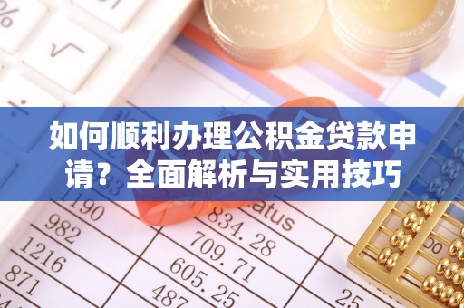 新平如何顺利办理公积金贷款申请？全面解析与实用技巧