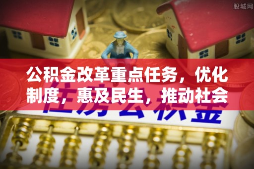 新平公积金改革重点任务，优化制度，惠及民生，推动社会公平发展