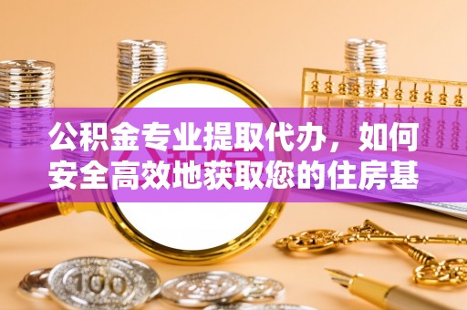 新平公积金专业提取代办，如何安全高效地获取您的住房基金