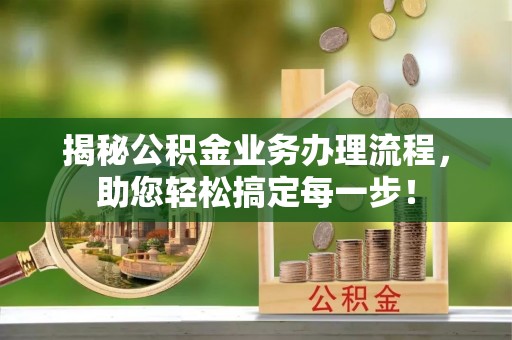 新平揭秘公积金业务办理流程，助您轻松搞定每一步！