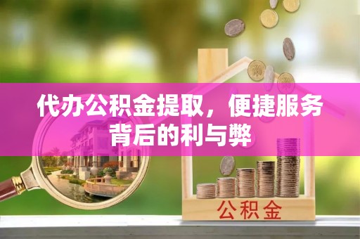 新平代办公积金提取，便捷服务背后的利与弊