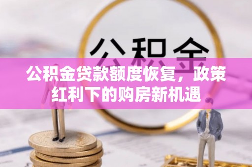 新平公积金贷款额度恢复，政策红利下的购房新机遇
