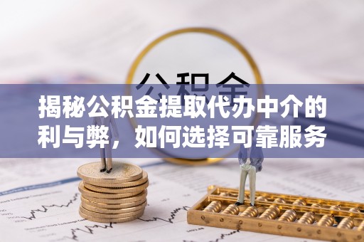 新平揭秘公积金提取代办中介的利与弊，如何选择可靠服务？