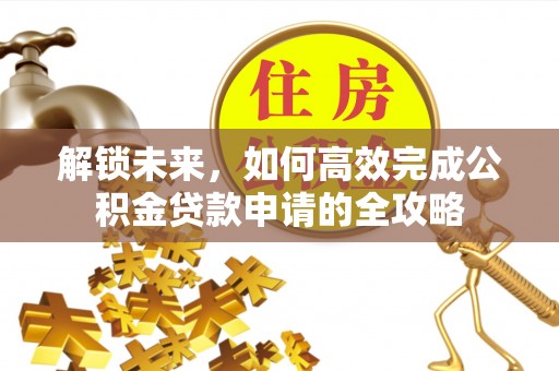 新平解锁未来，如何高效完成公积金贷款申请的全攻略