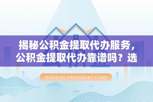 新平揭秘公积金提取代办服务，公积金提取代办靠谱吗？选择需谨慎