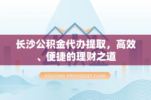 新平长沙公积金代办提取，高效、便捷的理财之道