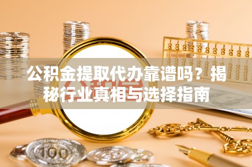 新平公积金提取代办靠谱吗？揭秘行业真相与选择指南