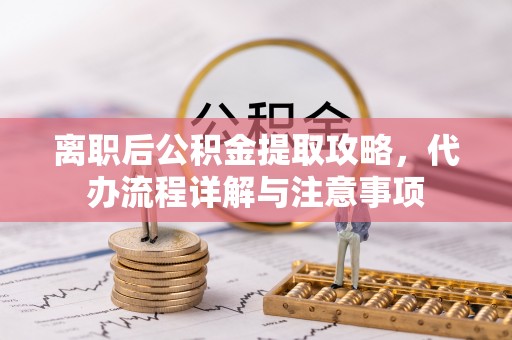 新平离职后公积金提取攻略，代办流程详解与注意事项