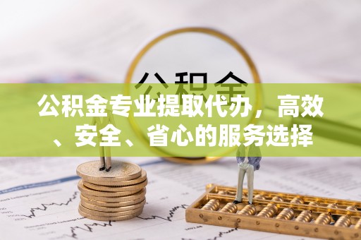 新平公积金专业提取代办，高效、安全、省心的服务选择