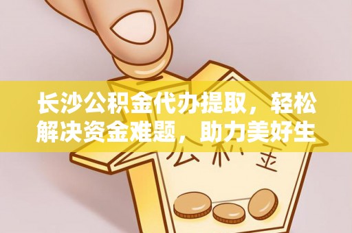 新平长沙公积金代办提取，轻松解决资金难题，助力美好生活