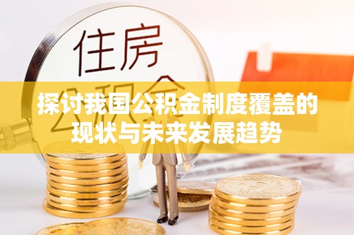 新平探讨我国公积金制度覆盖的现状与未来发展趋势