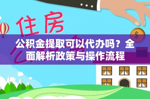 新平公积金提取可以代办吗？全面解析政策与操作流程