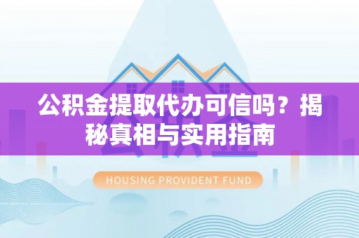 新平公积金提取代办可信吗？揭秘真相与实用指南