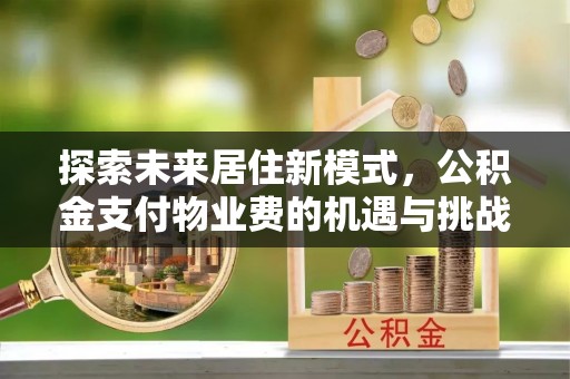 新平探索未来居住新模式，公积金支付物业费的机遇与挑战