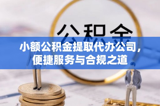 新平小额公积金提取代办公司，便捷服务与合规之道