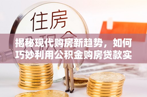 新平揭秘现代购房新趋势，如何巧妙利用公积金购房贷款实现梦想家园