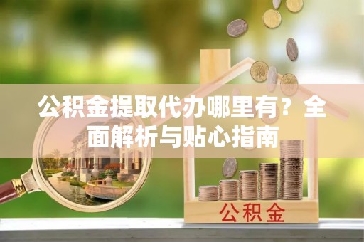 新平公积金提取代办哪里有？全面解析与贴心指南