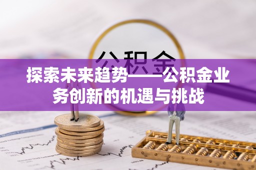 新平探索未来趋势——公积金业务创新的机遇与挑战