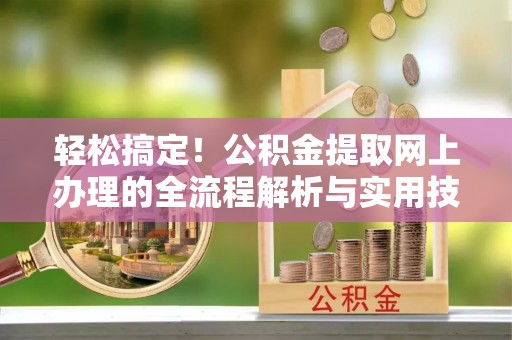 新平轻松搞定！公积金提取网上办理的全流程解析与实用技巧