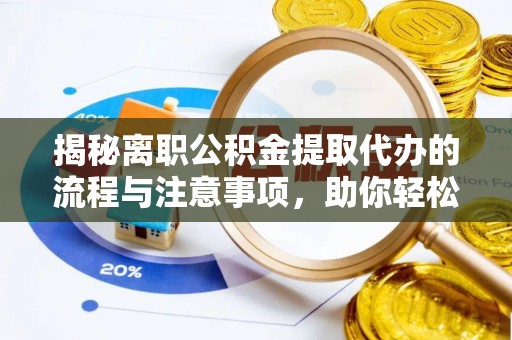 新平揭秘离职公积金提取代办的流程与注意事项，助你轻松拿回属于自己的钱