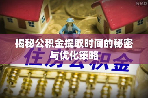 新平揭秘公积金提取时间的秘密与优化策略