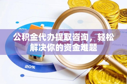 新平公积金代办提取咨询，轻松解决你的资金难题