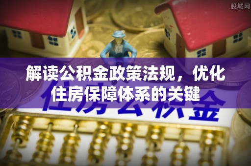 新平解读公积金政策法规，优化住房保障体系的关键