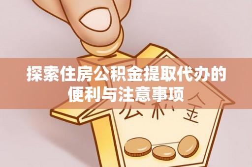 新平探索住房公积金提取代办的便利与注意事项