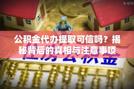 新平公积金代办提取可信吗？揭秘背后的真相与注意事项
