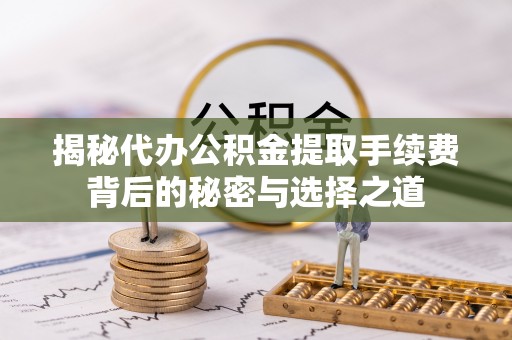 新平揭秘代办公积金提取手续费背后的秘密与选择之道