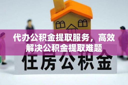 新平代办公积金提取服务，高效解决公积金提取难题