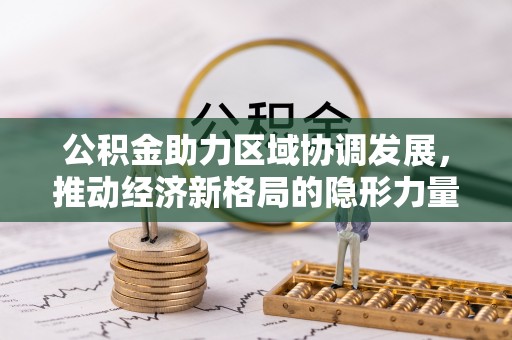 新平公积金助力区域协调发展，推动经济新格局的隐形力量