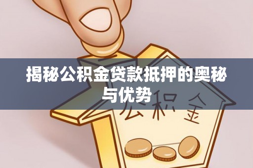 新平揭秘公积金贷款抵押的奥秘与优势