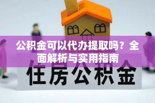 新平公积金可以代办提取吗？全面解析与实用指南