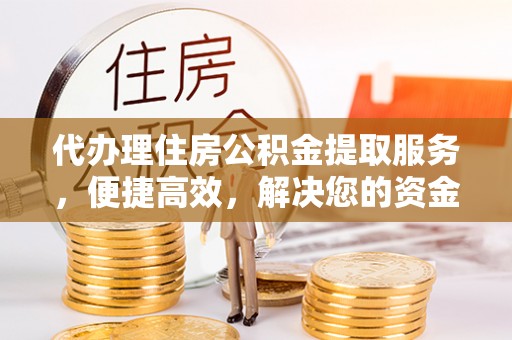 新平代办理住房公积金提取服务，便捷高效，解决您的资金需求