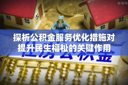新平探析公积金服务优化措施对提升民生福祉的关键作用