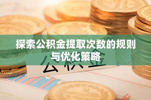 新平探索公积金提取次数的规则与优化策略