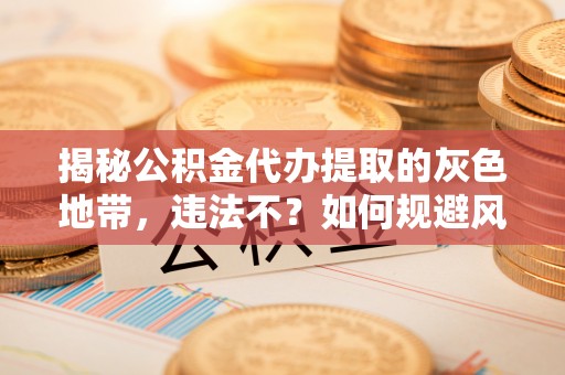 新平揭秘公积金代办提取的灰色地带，违法不？如何规避风险？