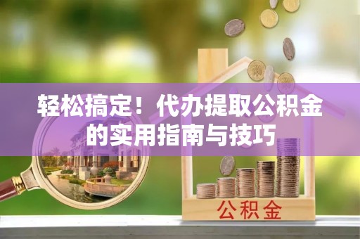新平轻松搞定！代办提取公积金的实用指南与技巧