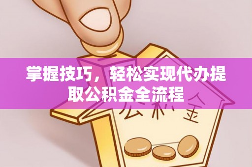 新平掌握技巧，轻松实现代办提取公积金全流程