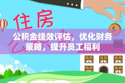 新平公积金绩效评估，优化财务策略，提升员工福利