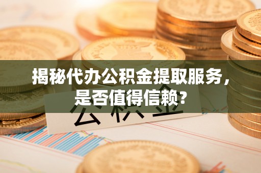 新平揭秘代办公积金提取服务，是否值得信赖？