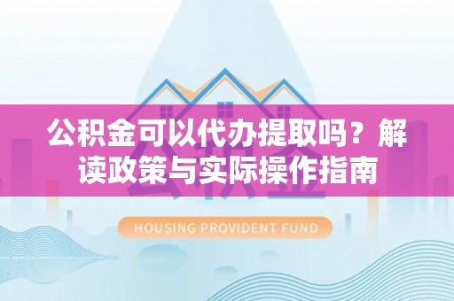 新平公积金可以代办提取吗？解读政策与实际操作指南