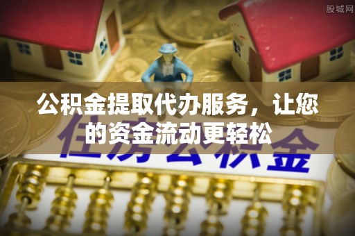 新平公积金提取代办服务，让您的资金流动更轻松