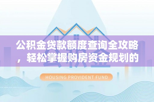 新平公积金贷款额度查询全攻略，轻松掌握购房资金规划的关键