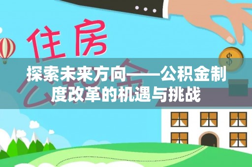 新平探索未来方向——公积金制度改革的机遇与挑战